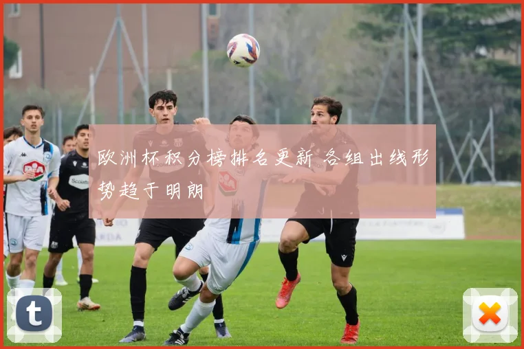 欧洲杯积分榜排名更新 各组出线形势趋于明朗
