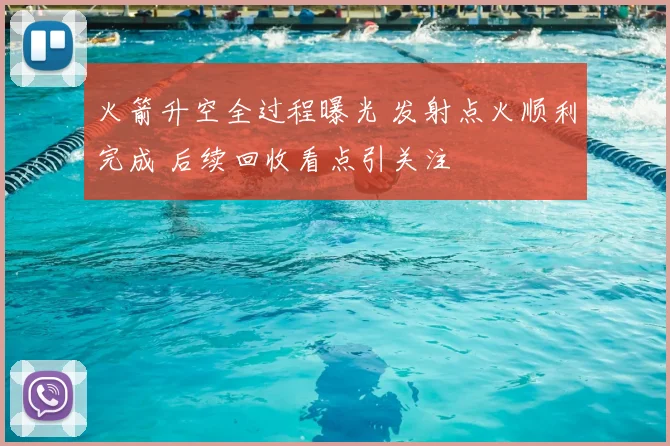火箭升空全过程曝光 发射点火顺利完成 后续回收看点引关注