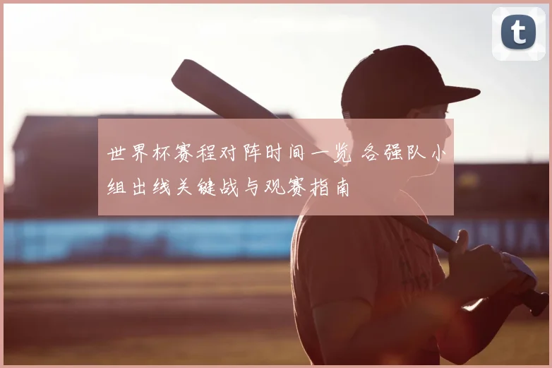 世界杯赛程对阵时间一览 各强队小组出线关键战与观赛指南