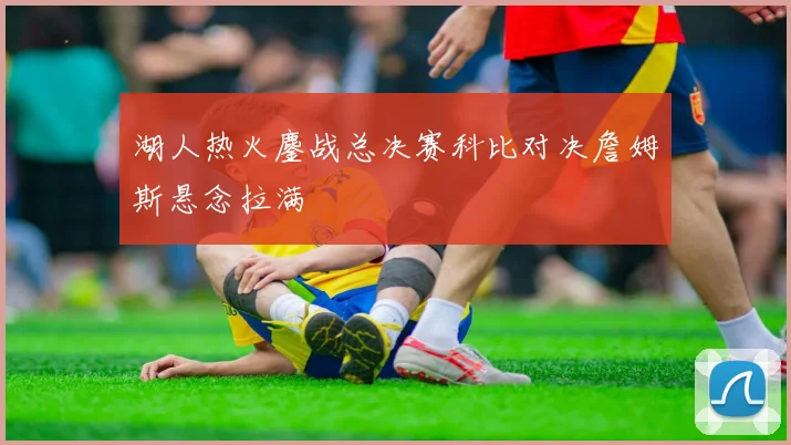 湖人热火鏖战总决赛科比对决詹姆斯悬念拉满