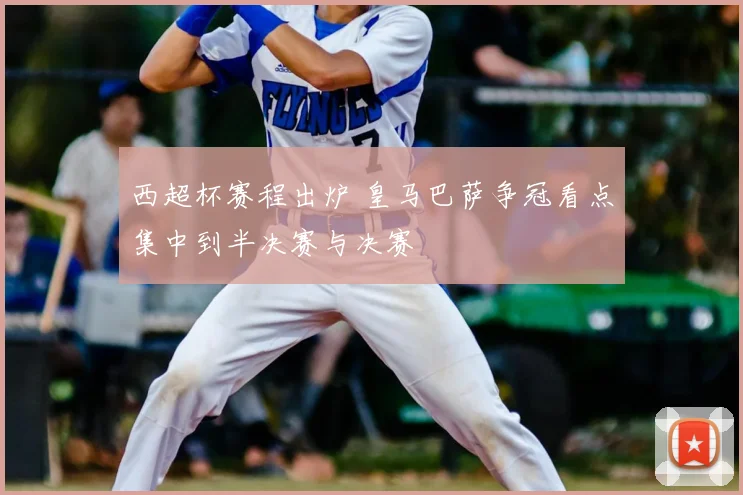 西超杯赛程出炉 皇马巴萨争冠看点集中到半决赛与决赛