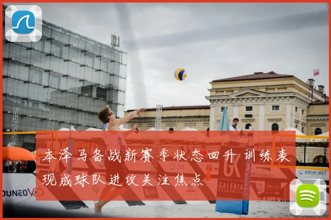 本泽马备战新赛季状态回升 训练表现成球队进攻关注焦点