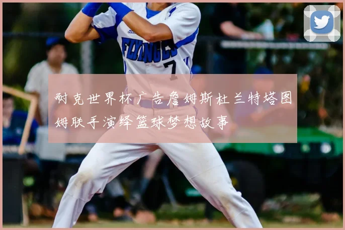 耐克世界杯广告詹姆斯杜兰特塔图姆联手演绎篮球梦想故事