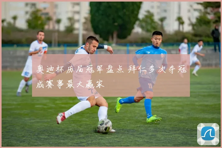 奥迪杯历届冠军盘点 拜仁多次夺冠成赛事最大赢家