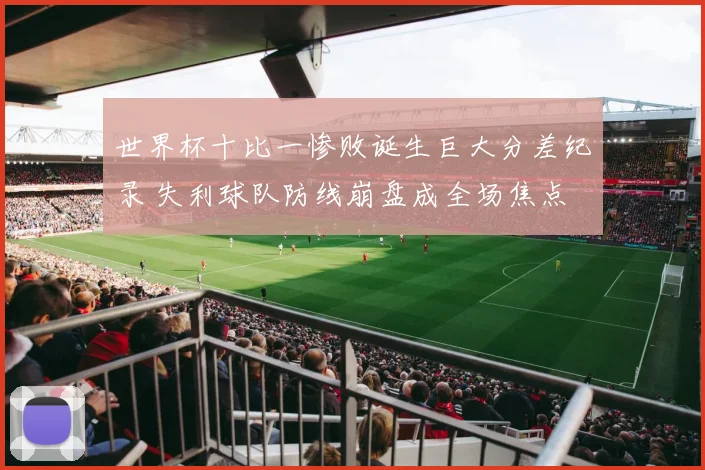 世界杯十比一惨败诞生巨大分差纪录 失利球队防线崩盘成全场焦点