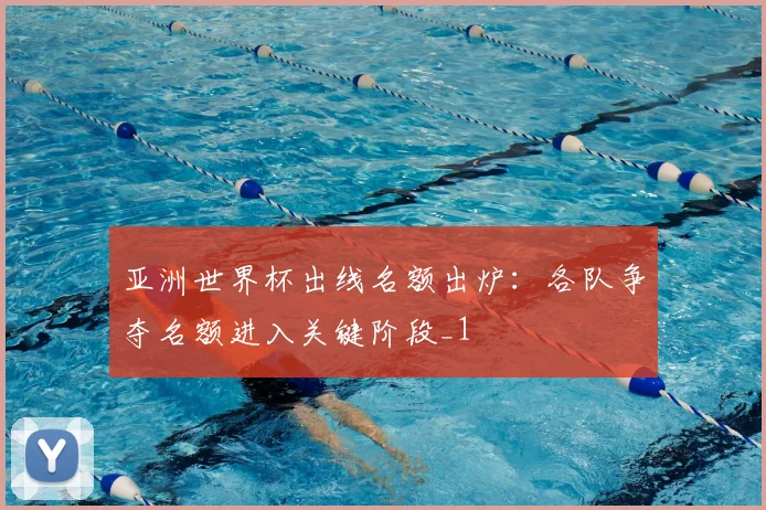 亚洲世界杯出线名额出炉：各队争夺名额进入关键阶段_1