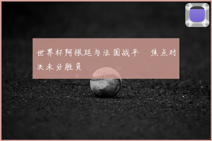 世界杯阿根廷与法国战平　焦点对决未分胜负