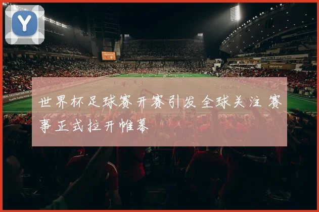 世界杯足球赛开赛引发全球关注 赛事正式拉开帷幕