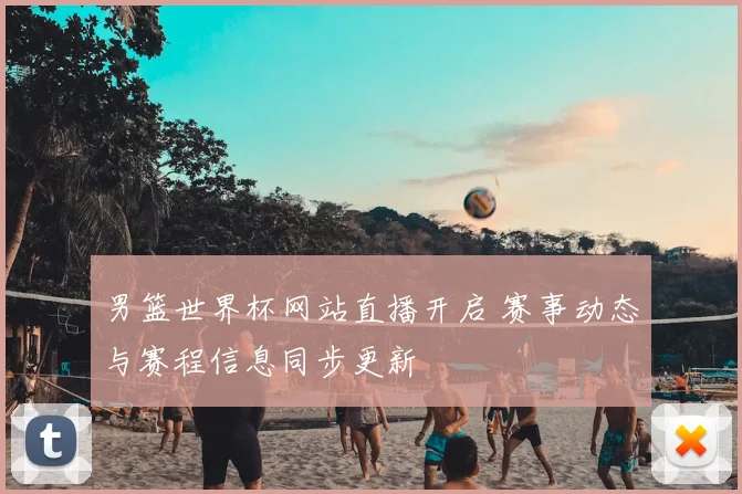 男篮世界杯网站直播开启 赛事动态与赛程信息同步更新